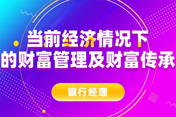 当前经济情况下的财富管理及财富传承 当前经济情况下的财富管理及财富传承