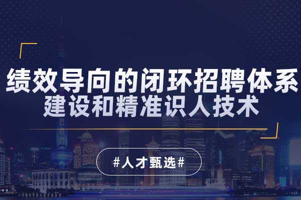 绩效导向的闭环招聘体系建设和精准识人技术 绩效导向的闭环招聘体系建设和精准识人技术