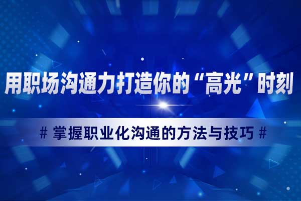 用职场沟通力打造你的“高光”时刻 用职场沟通力打造你的“高光”时刻