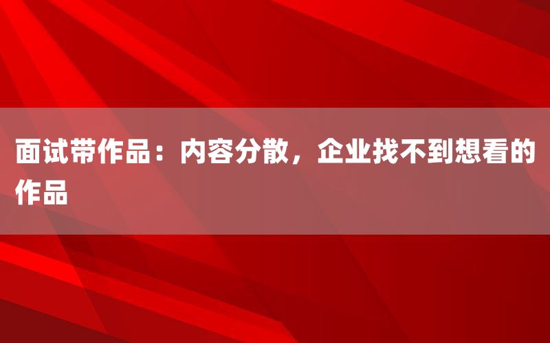 面试带作品:内容分散,企业找不到想看