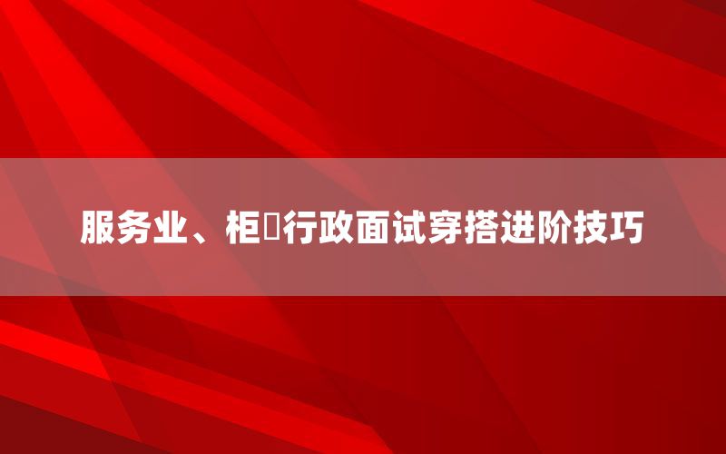 服务业、柜檯行政面试穿搭进阶技巧