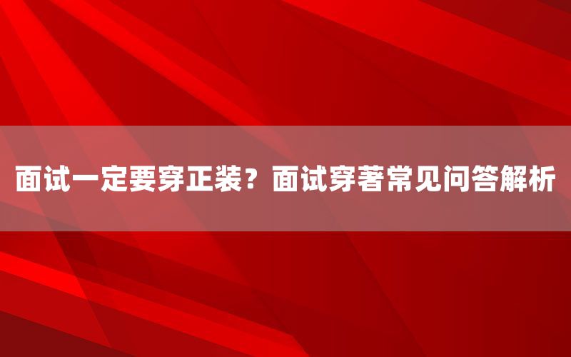 面试一定要穿正装？面试穿著常见问答解