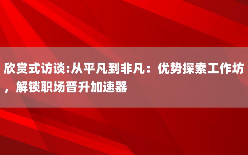 欣赏式访谈:从平凡到非凡：优势探索工