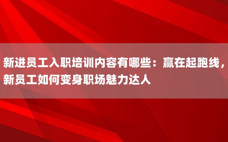 新进员工入职培训内容有哪些：赢在起跑