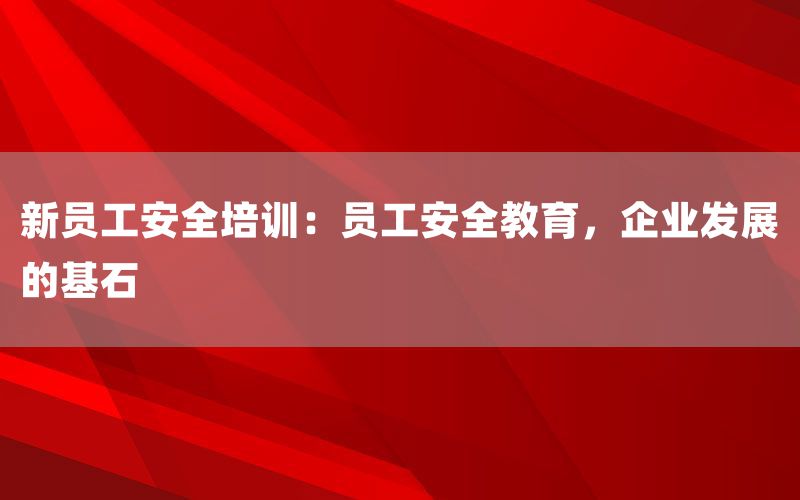 新员工安全培训：员工安全教育，企业发展的