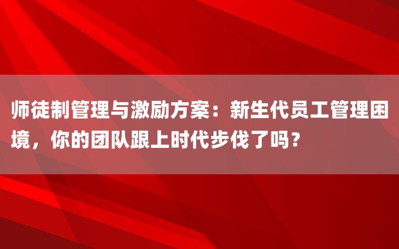 师徒制管理与激励方案：新生代员工管理困境