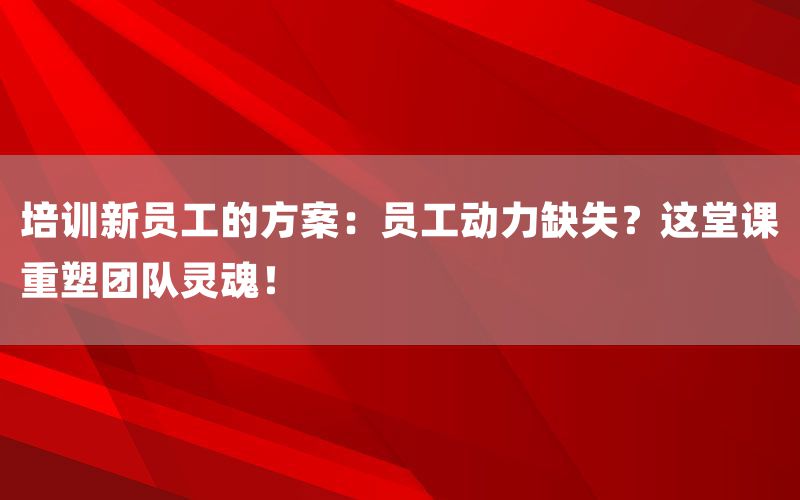 培训新员工的方案：员工动力缺失？这堂课重