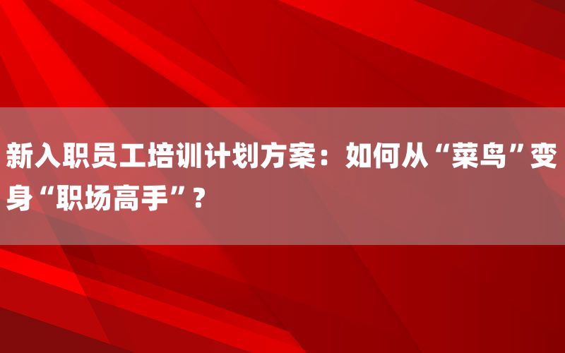 新入职员工培训计划方案：如何从“菜鸟