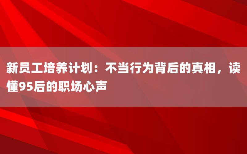 新员工培养计划：不当行为背后的真相，读懂