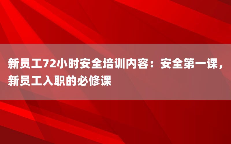 新员工72小时安全培训内容：安全第一课，