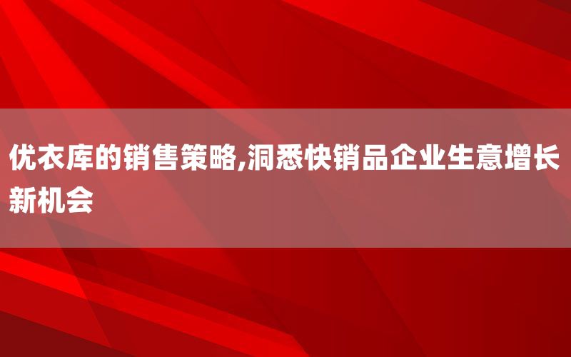 优衣库的销售策略,洞悉快销品企业生意