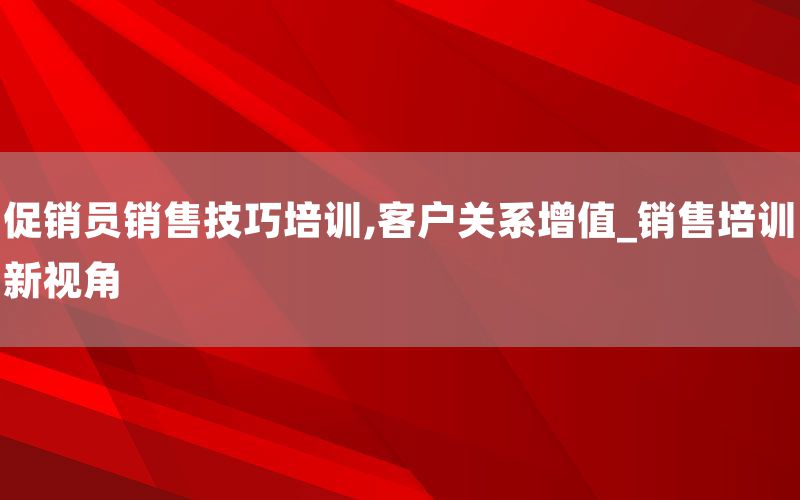 促销员销售技巧培训,客户关系增值_销