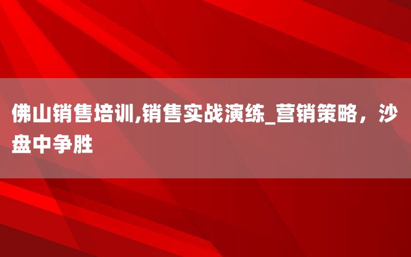 佛山销售培训,销售实战演练_营销策略