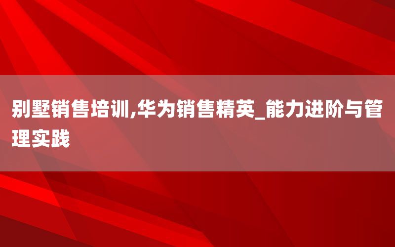 别墅销售培训,华为销售精英_能力进阶