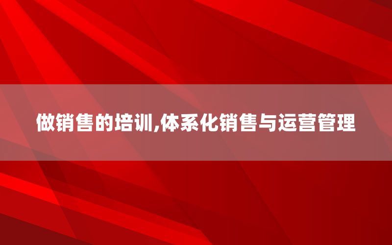 做销售的培训,体系化销售与运营管理