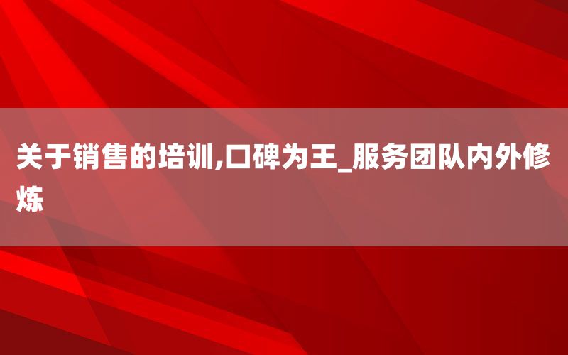 关于销售的培训,口碑为王_服务团队内