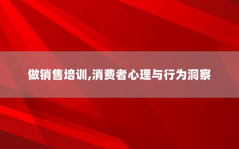做销售培训,消费者心理与行为洞察