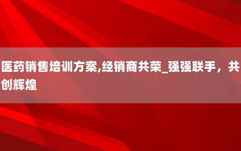 医药销售培训方案,经销商共荣_强强联