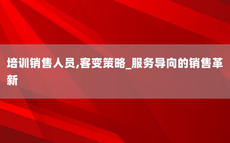 培训销售人员,客变策略_服务导向的销
