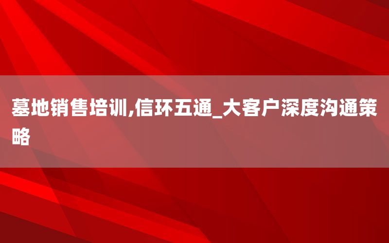 墓地销售培训,信环五通_大客户深度沟