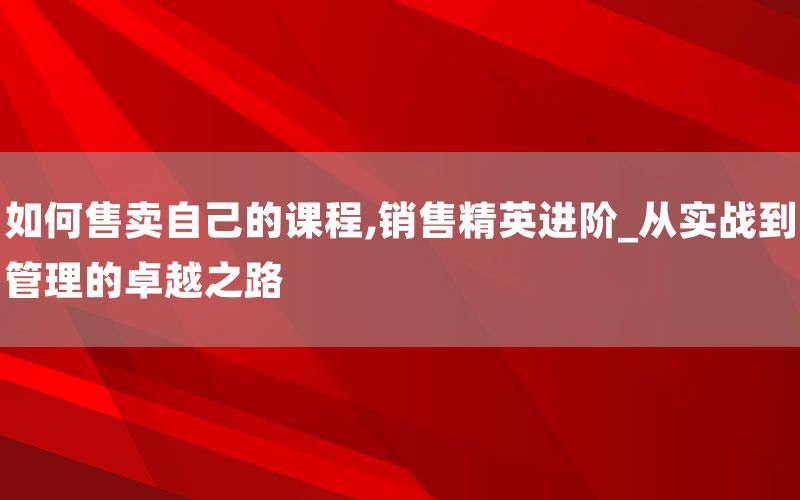 如何售卖自己的课程,销售精英进阶_从