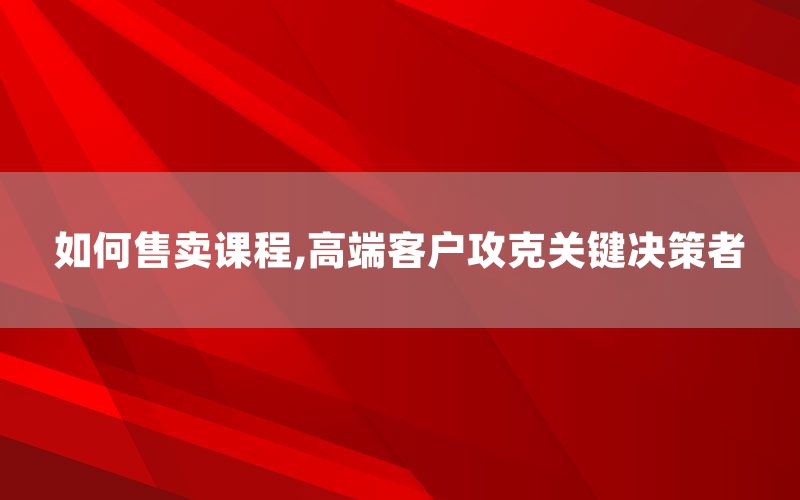 如何售卖课程,高端客户攻克关键决策者
