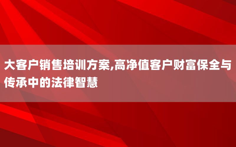 大客户销售培训方案,高净值客户财富保
