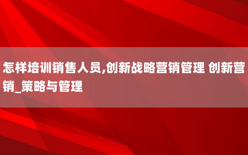 怎样培训销售人员,创新战略营销管理 创新