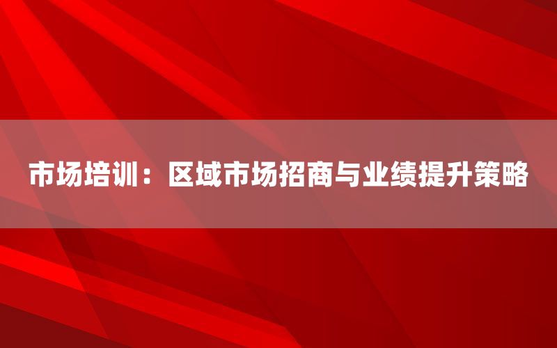 市场培训：区域市场招商与业绩提升策略