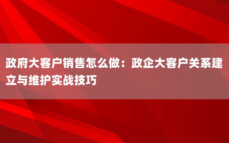 政府大客户销售怎么做：政企大客户关系