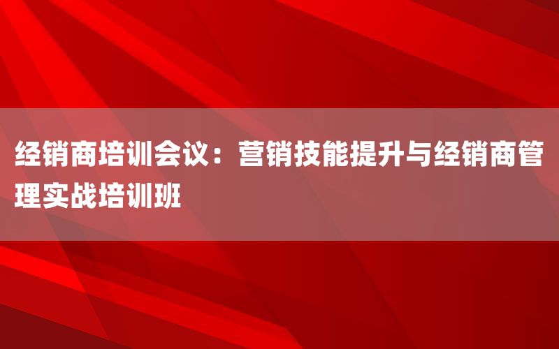经销商培训会议：营销技能提升与经销商