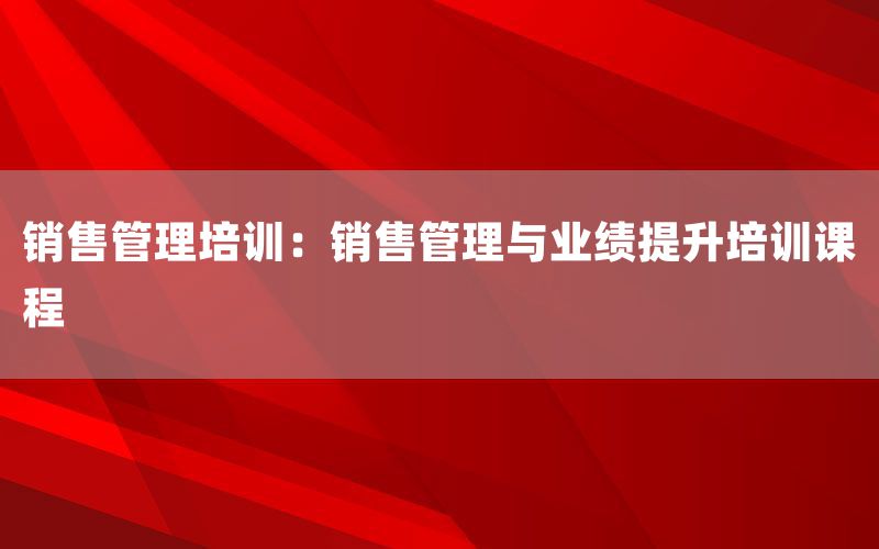 销售管理培训：销售管理与业绩提升培训