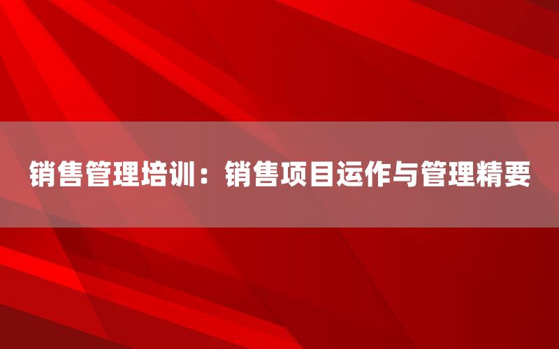 销售管理培训：销售项目运作与管理精要